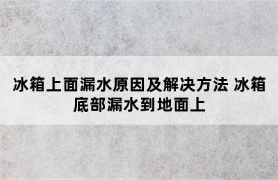 冰箱上面漏水原因及解决方法 冰箱底部漏水到地面上